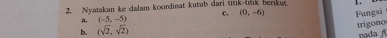 Nyatakan ke dalam koordinat kutub dari titik-titık berikut. 
1. 
a. (-5,-5) c. (0,-6)
Fungsi 
b. (sqrt(2),sqrt(2))
trigono 
pada ƒ