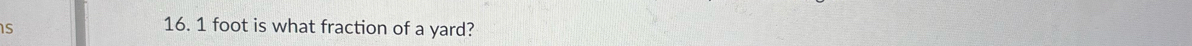 Is
16. 1 foot is what fraction of a yard?