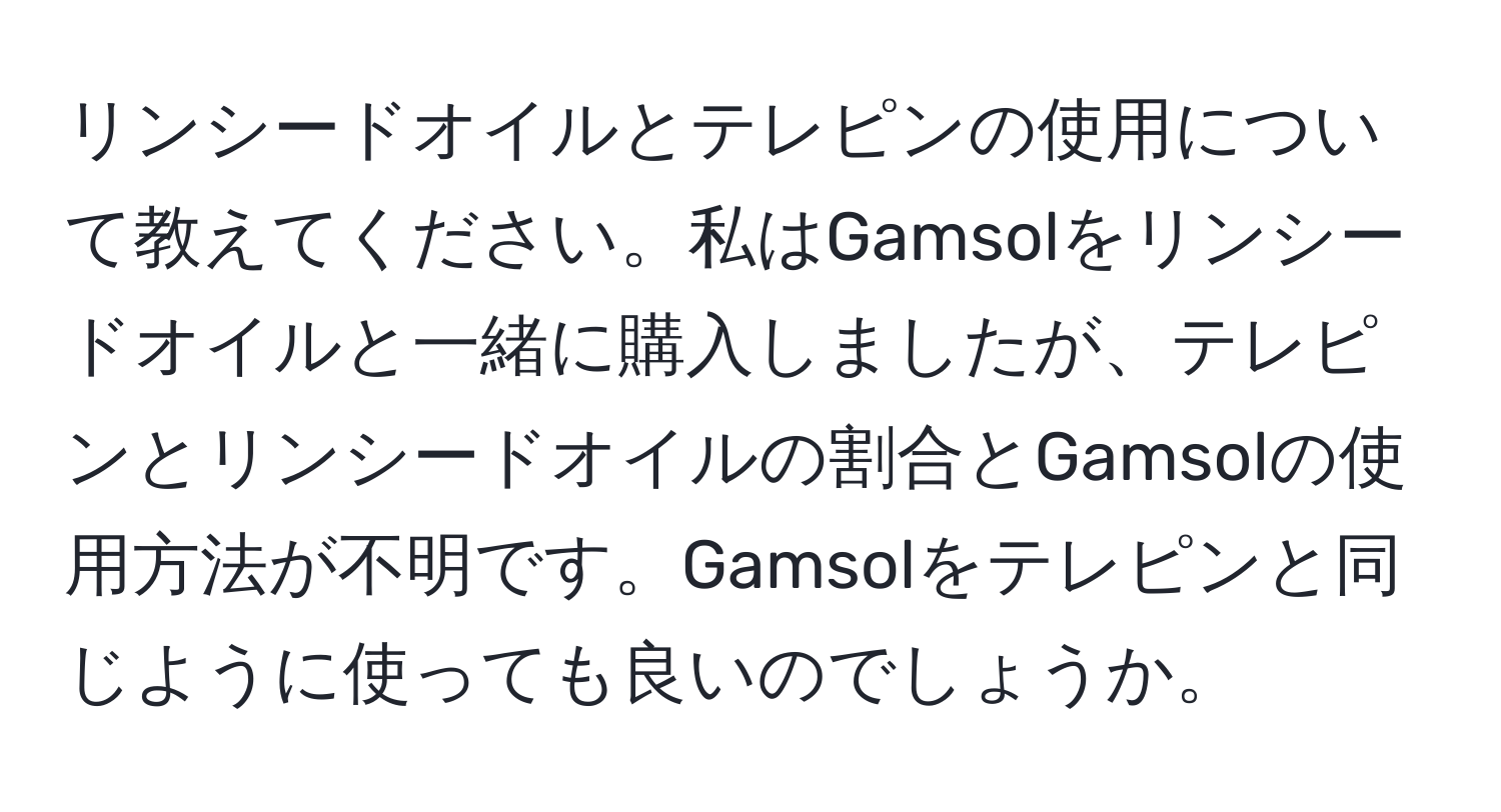 リンシードオイルとテレピンの使用について教えてください。私はGamsolをリンシードオイルと一緒に購入しましたが、テレピンとリンシードオイルの割合とGamsolの使用方法が不明です。Gamsolをテレピンと同じように使っても良いのでしょうか。