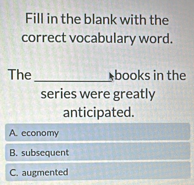 Fill in the blank with the
correct vocabulary word.
The _books in the
series were greatly
anticipated.
A. economy
B. subsequent
C. augmented