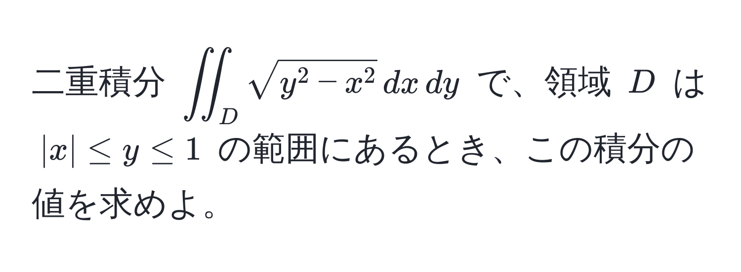 二重積分 $iint_D sqrty^(2 - x^2) , dx , dy$ で、領域 $D$ は $|x| ≤ y ≤ 1$ の範囲にあるとき、この積分の値を求めよ。