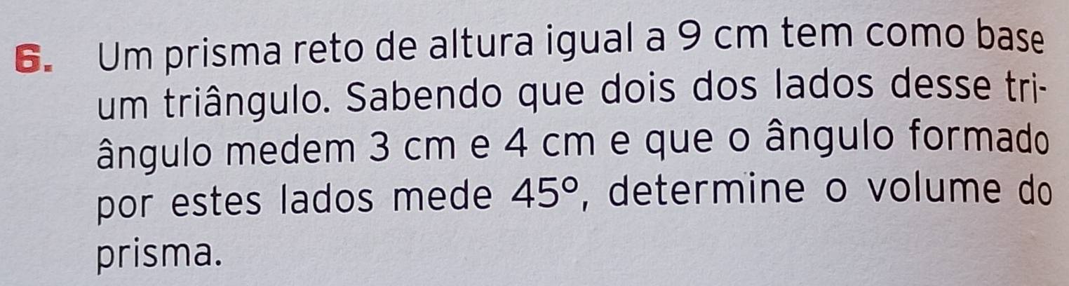 Um prisma reto de altura igual a 9 cm tem como base 
um triângulo. Sabendo que dois dos lados desse tri- 
ângulo medem 3 cm e 4 cm e que o ângulo formado 
por estes lados mede 45° , determine o volume do 
prisma.