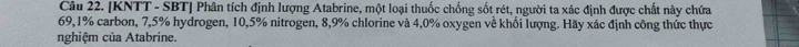 [KNTT - SBT] Phân tích định lượng Atabrine, một loại thuốc chống sốt rét, người ta xác định được chất này chứa
69,1% carbon, 7,5% hydrogen, 10,5% nitrogen, 8, 9% chlorine và 4,0% oxygen về khối lượng. Hãy xác định công thức thực 
nghiệm của Atabrine.