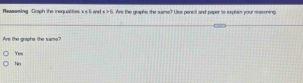 Reasoning Graph the inequalities x≤ 5 and x>5. Are the graphs the same? Use pencil and paper to explain your reasoning.
Are the graphs the same?
Yes
No