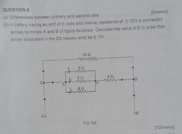 Differentiate between primary and second cells. [2marks]
(b) A battery having an emf of E volts and internal resistance of 0.15Ω is connected
across terminals A and B of figure 6a below. Calculate the value of E in order that
power dissipated in the 2Ω resistor shall be 2.1W.
Fig. 6a.
[12marks]