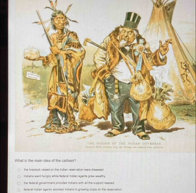 the livestock raised on the Indian reservation were diseased
Indians went hungry while federal Indian agents grew wealthy
the federal government provided Indians with all the support needed
federal Indian agents assisted Indians in growing crops on the reservation