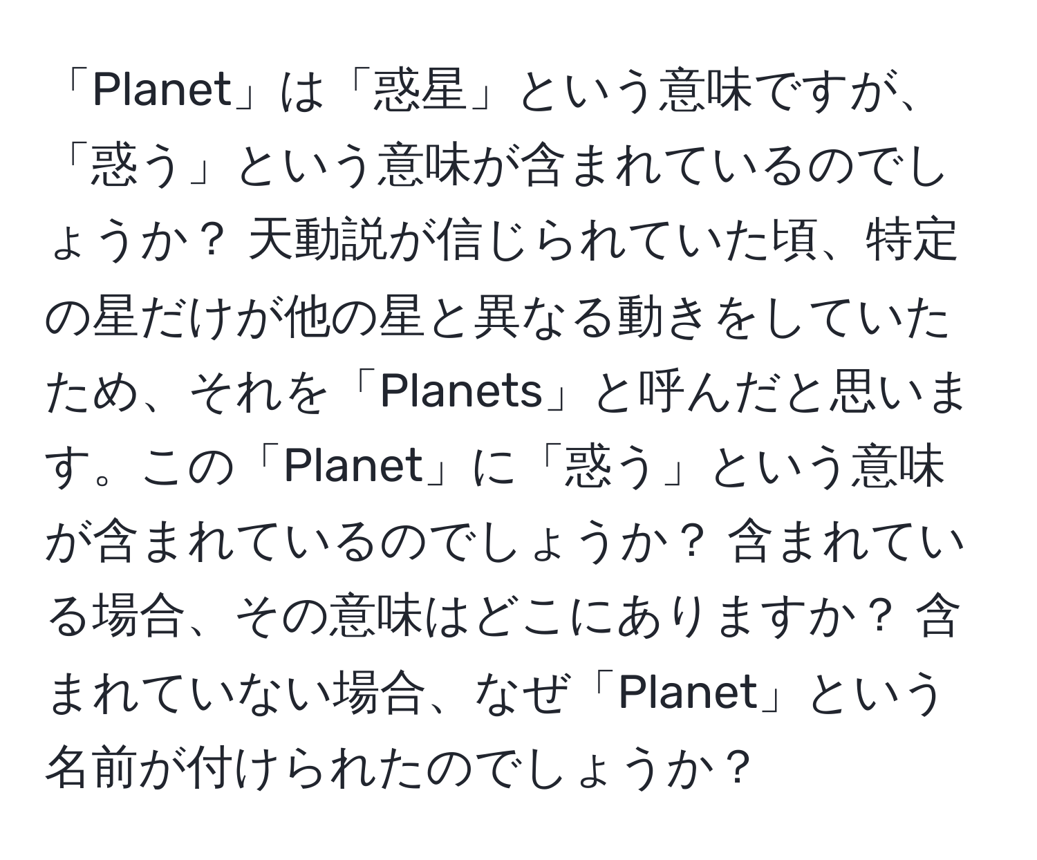 「Planet」は「惑星」という意味ですが、「惑う」という意味が含まれているのでしょうか？ 天動説が信じられていた頃、特定の星だけが他の星と異なる動きをしていたため、それを「Planets」と呼んだと思います。この「Planet」に「惑う」という意味が含まれているのでしょうか？ 含まれている場合、その意味はどこにありますか？ 含まれていない場合、なぜ「Planet」という名前が付けられたのでしょうか？