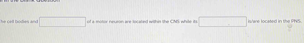 he cell bodies and □ of a motor neuron are located within the CNS while its □ is/are located in the PNS.