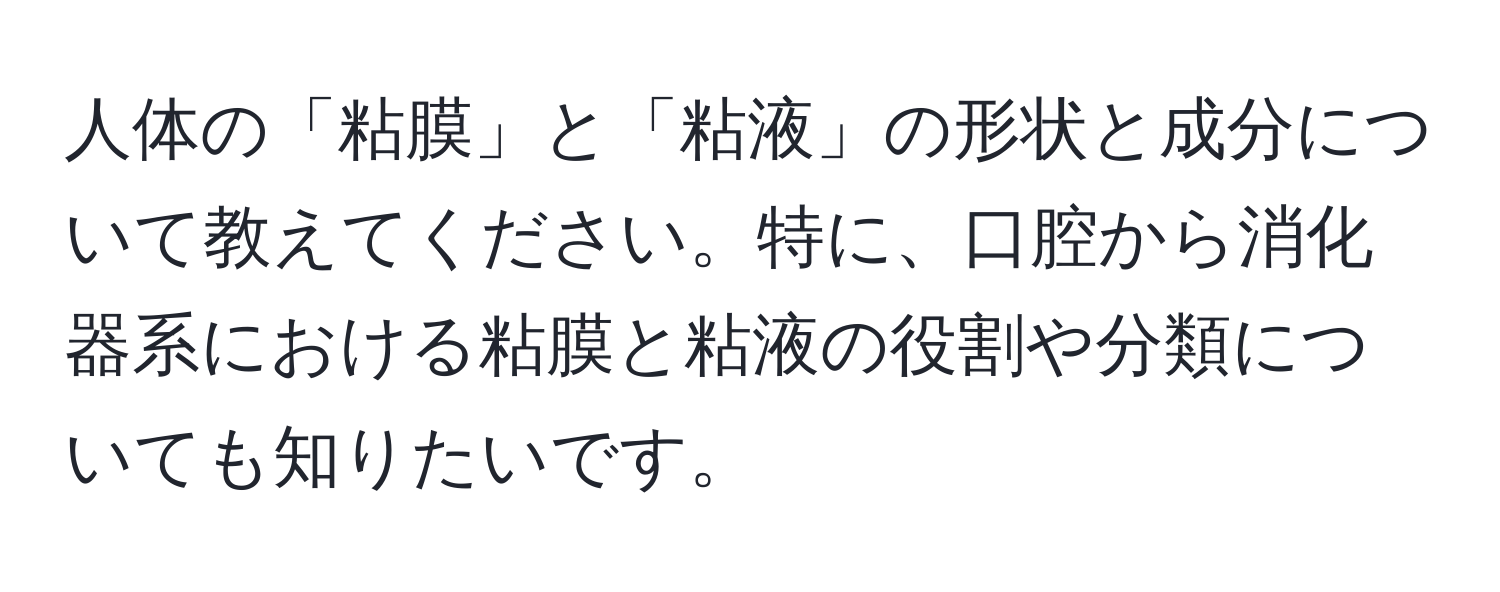 人体の「粘膜」と「粘液」の形状と成分について教えてください。特に、口腔から消化器系における粘膜と粘液の役割や分類についても知りたいです。