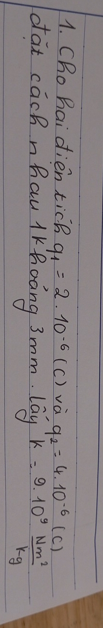 CRo Bai dien ticB q_1=2.10^(-6)(C) và q_2=4.10^(-6)( c)
dat cach nhau lKhoàng 3mm. tan^(yk=9.10^9) Nm^2/kg 