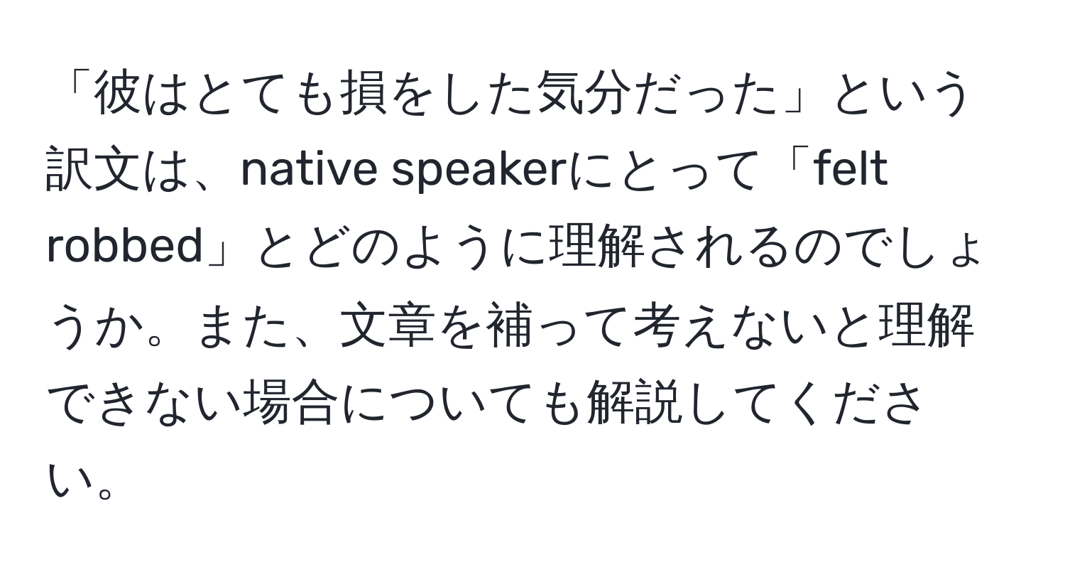 「彼はとても損をした気分だった」という訳文は、native speakerにとって「felt robbed」とどのように理解されるのでしょうか。また、文章を補って考えないと理解できない場合についても解説してください。