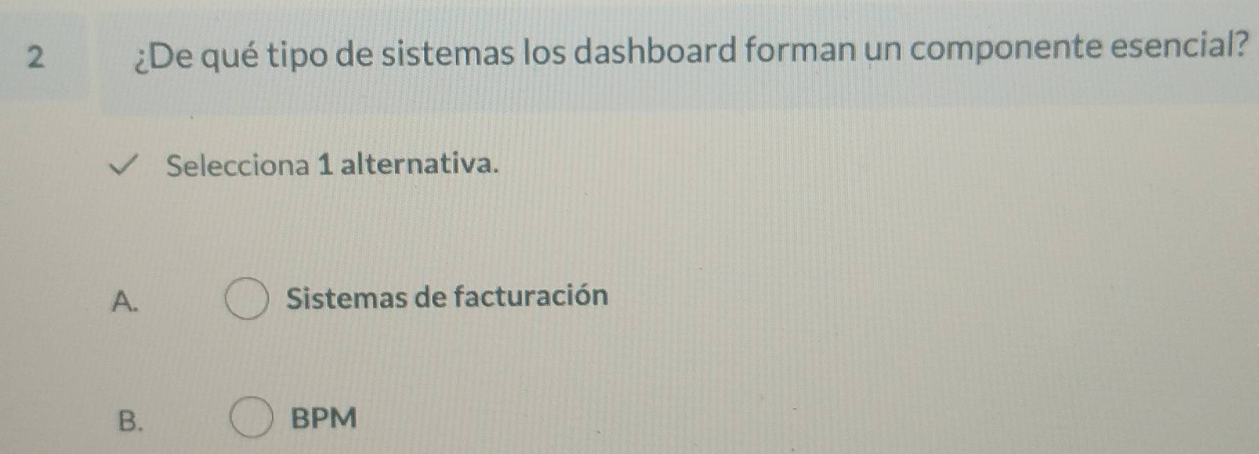 2 ¿De qué tipo de sistemas los dashboard forman un componente esencial?
Selecciona 1 alternativa.
A. Sistemas de facturación
B. BPM