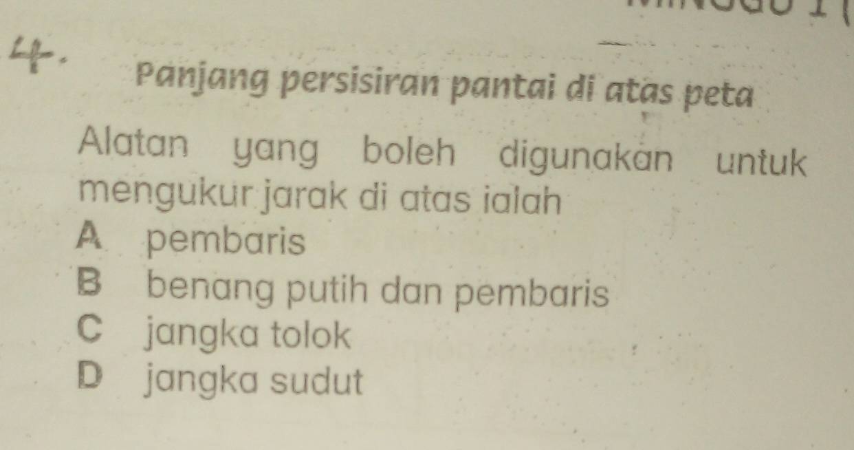 Panjang persisiran pantai di atas peta
Alatan yang boleh digunakan untuk
mengukur jarak di atas ialah
A pembaris
B benang putih dan pembaris
C jangka tolok
D jangka sudut