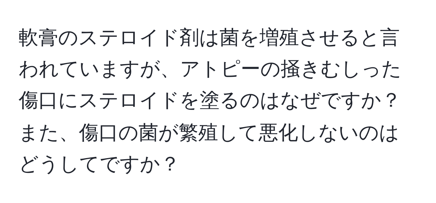 軟膏のステロイド剤は菌を増殖させると言われていますが、アトピーの掻きむしった傷口にステロイドを塗るのはなぜですか？また、傷口の菌が繁殖して悪化しないのはどうしてですか？