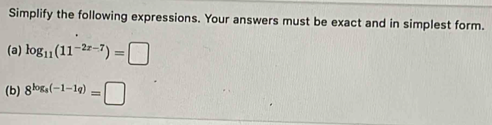 Simplify the following expressions. Your answers must be exact and in simplest form. 
(a) log _11(11^(-2x-7))=□
(b) 8^(log _8)(-1-1q)=□