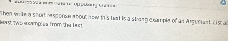 auuresses alternate or opposing claims. 
Then write a short response about how this text is a strong example of an Argument. List at 
least two examples from the text.