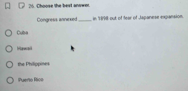 Choose the best answer.
Congress annexed_ in 1898 out of fear of Japanese expansion.
Cuba
Hawaii
the Philippines
Puerto Rico