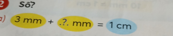 a Số? 
1) 3mm+ ?. mm=1cm