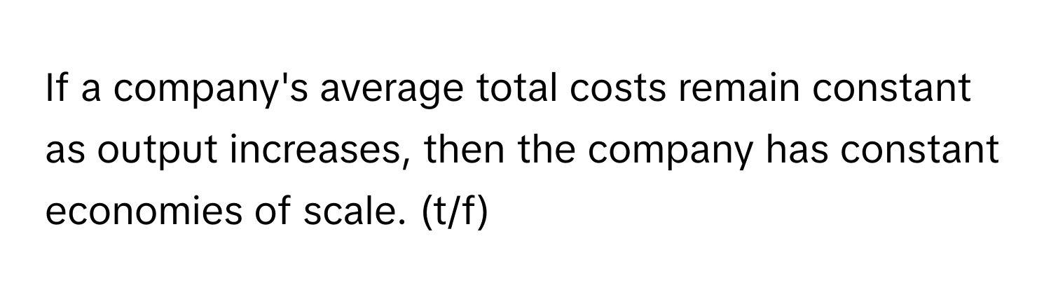 If a company's average total costs remain constant as output increases, then the company has constant economies of scale. (t/f)