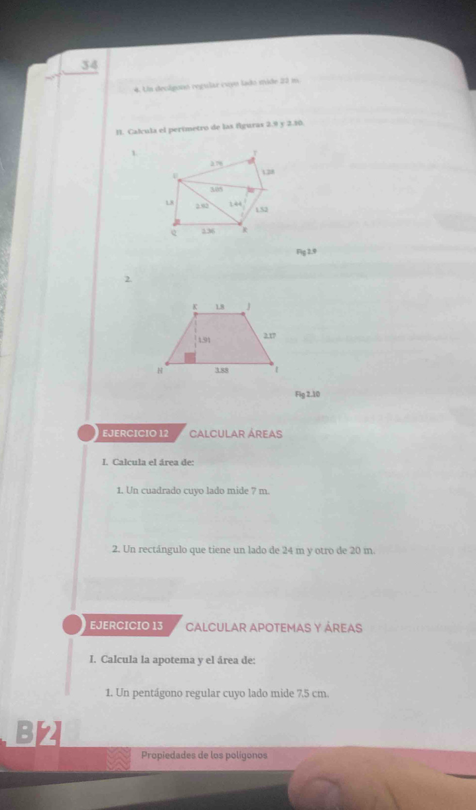 34
4. Un decigonó regular euen lado mide 22 m
I. Calcula el perímetro de las figuras 2.9 y 2.10.
1
Fig 2.9
2.
Fig 2.10
EJERCICIO 12 CALCULAR ÁREAs
I. Calcula el área de:
1. Un cuadrado cuyo lado mide 7 m.
2. Un rectángulo que tiene un lado de 24 m y otro de 20 m.
EJERCICIO 13 CALCULAR APOTEMAS Y ÁREAS
I. Calcula la apotema y el área de:
1. Un pentágono regular cuyo lado mide 7.5 cm.
BY
Propiedades de los polígonos