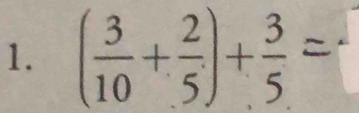 ( 3/10 + 2/5 )+ 3/5 =