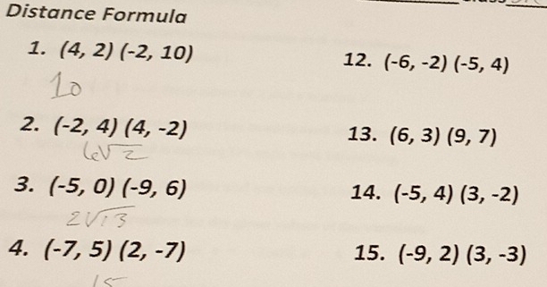 Distance Formula 
_ 
1. (4,2)(-2,10) 12. (-6,-2)(-5,4)
2. (-2,4)(4,-2) 13. (6,3)(9,7)
3. (-5,0)(-9,6) 14. (-5,4)(3,-2)
4. (-7,5)(2,-7) 15. (-9,2)(3,-3)