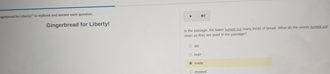 ngerbread for Liberty!" in myBook and answer each question.
Gingerbread for Liberty!
In the passage, the baker turned out many kinds of bread. What do the words turned out
mean as they are used in the passage?
ate
kept
made
showed