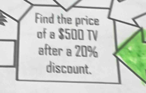 Find the price 
of a $500 TV 
after a 20%
discount.