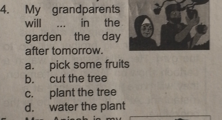 My grandparents
will . …. in the
garden the day
after tomorrow.
a. pick some fruits
b. cut the tree
c. plant the tree
d. water the plant