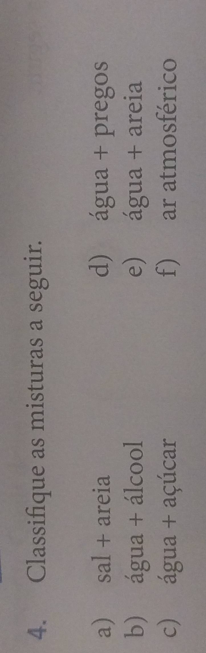 Classifique as misturas a seguir. 
a) sal + areia d) água + pregos 
b) água + álcool e) água + areia 
c) água + açúcar f) ar atmosférico