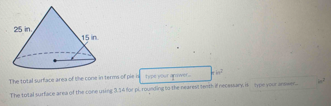 The total surface area of the cone in terms of pie is type your answer... π in^2
The total surface area of the cone using 3.14 for pi, rounding to the nearest tenth if necessary, is type your answer... in^2