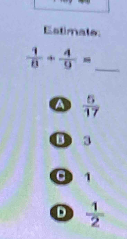 Estimale:
 1/8 + 4/9 = _
a  5/17 
B 3
③ 1
D  1/2 