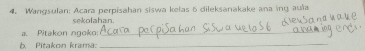 Wangsulan: Acara perpisahan siswa kelas 6 dileksanakake ana ing aula 
sekolahan. 
a. Pitakon ngoko:_ 
b. Pitakon krama:_