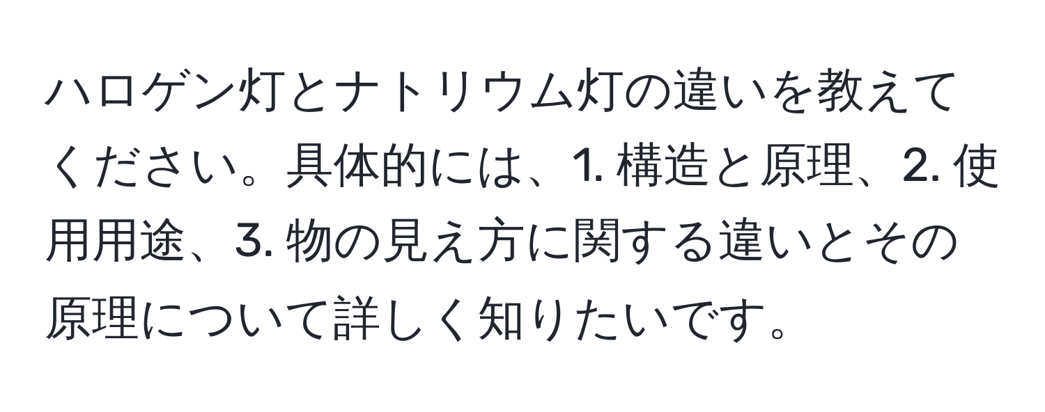 ハロゲン灯とナトリウム灯の違いを教えてください。具体的には、1. 構造と原理、2. 使用用途、3. 物の見え方に関する違いとその原理について詳しく知りたいです。