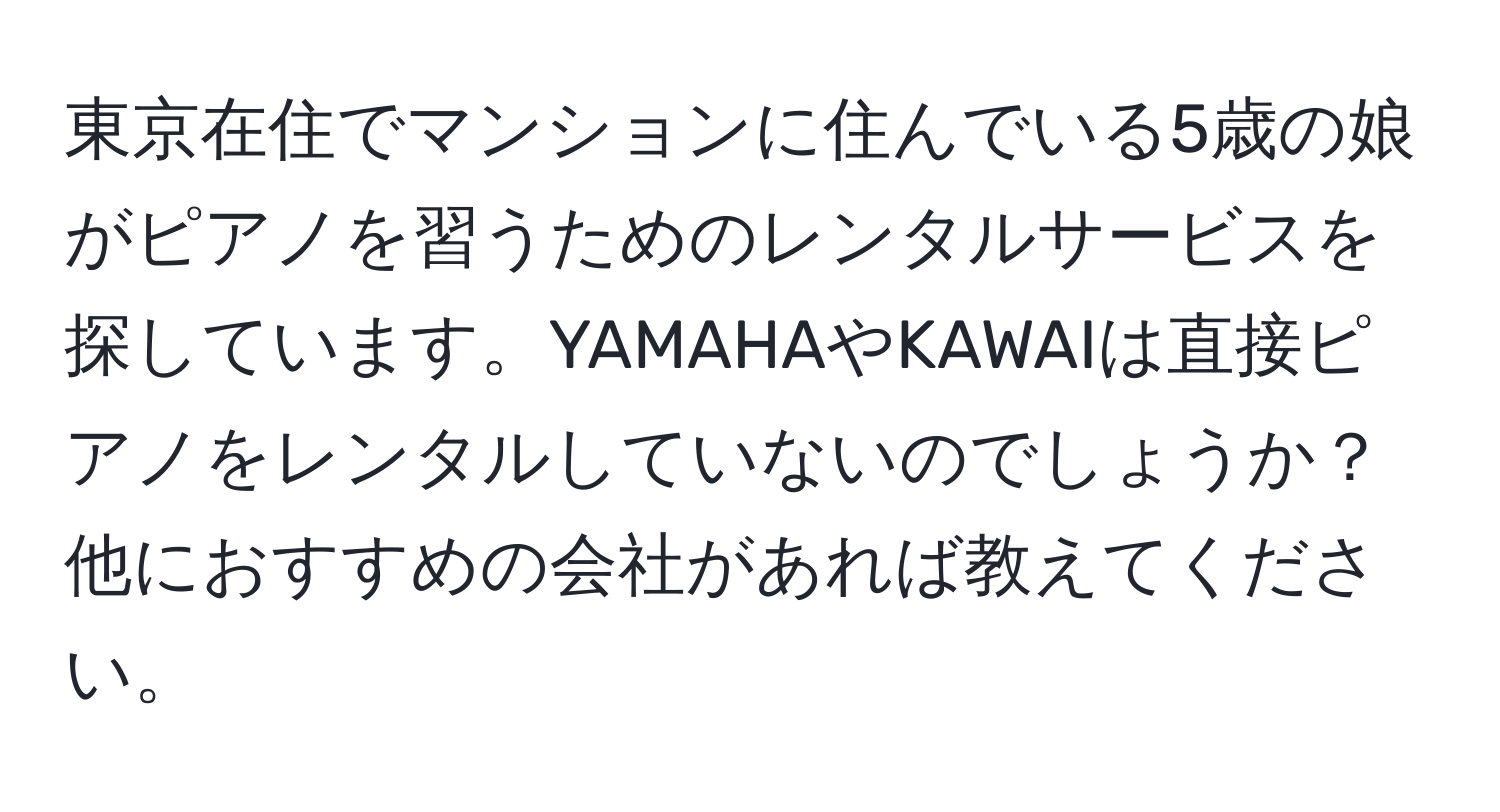 東京在住でマンションに住んでいる5歳の娘がピアノを習うためのレンタルサービスを探しています。YAMAHAやKAWAIは直接ピアノをレンタルしていないのでしょうか？他におすすめの会社があれば教えてください。