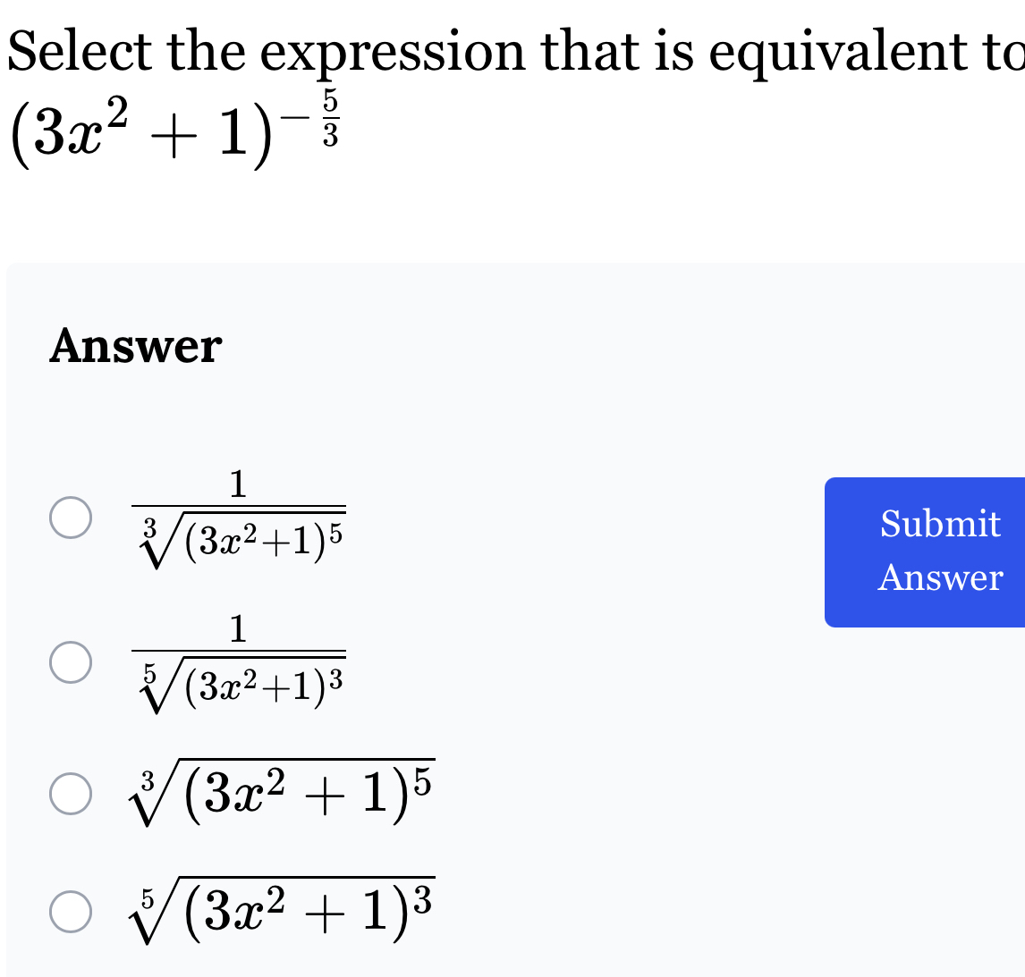 Select the expression that is equivalent to
(3x^2+1)^- 5/3 
Answer
frac 1sqrt[3]((3x^2+1)^5)
Submit
Answer
frac 1sqrt[5]((3x^2+1)^3)
sqrt[3]((3x^2+1)^5)
sqrt[5]((3x^2+1)^3)