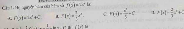 Họ nguyên hàm của hàm số f(x)=2x^2 là:
A. F(x)=2x^3+C. B. F(x)= 2/3 x^3. C. F(x)= x^3/3 +C. D. F(x)= 2/3 x^3+C
C(x)dx-frac 1+ln x+C thì f(x) là