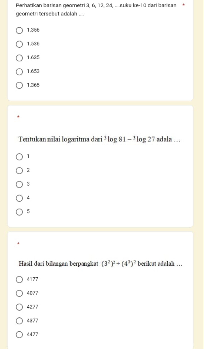 Perhatikan barisan geometri 3, 6, 12, 24, ....suku ke- 10 dari barisan
geometri tersebut adalah ....
1.356
1.536
1.635
1.653
1.365
Tentukan nilai logaritma dari^3log 81-^3log 27 adal la .
1
2
3
4
5
Hasil dari bilangan berpangkat (3^2)^2+(4^3)^2 berikut adalah …
4177
4077
4277
4377
4477