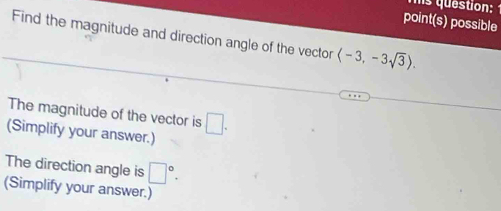 ms question:1 
point(s) possible 
Find the magnitude and direction angle of the vector langle -3,-3sqrt(3)rangle. 
The magnitude of the vector is □. 
(Simplify your answer.) 
The direction angle is □°. 
(Simplify your answer.)