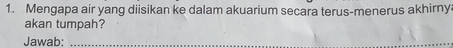 1.. Mengapa air yang diisikan ke dalam akuarium secara terus-menerus akhirny 
akan tumpah? 
Jawab:_