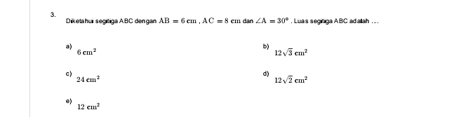 Diketahui segitiga ABC dengan AB=6cm, AC=8cm dan ∠ A=30°. Luas segitiga ABC adallah ... .
a)
b)
6cm^2
12sqrt(3)cm^2
c)
24cm^2
d)
12sqrt(2)cm^2
e)
12cm^2