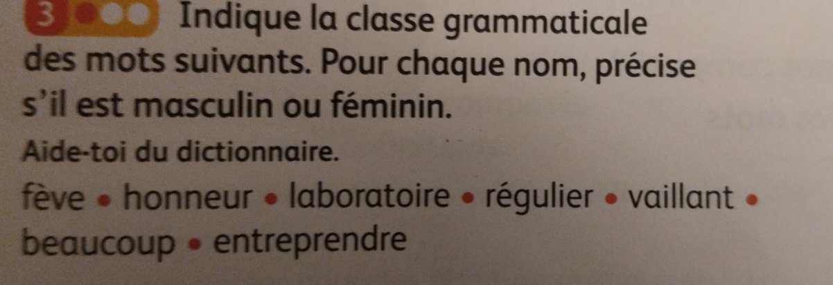 31000 Indique la classe grammaticale
des mots suivants. Pour chaque nom, précise
s'il est masculin ou féminin.
Aide-toi du dictionnaire.
fève • honneur • laboratoire • régulier • vaillant »
beaucoup • entreprendre