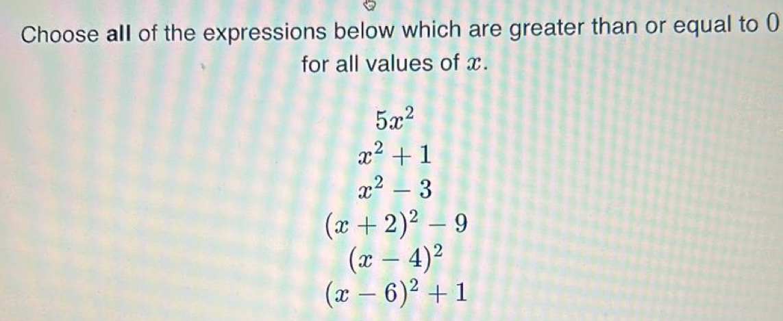 Choose all of the expressions below which are greater than or equal to (
for all values of x.
5x^2
x^2+1
x^2-3
(x+2)^2-9
(x-4)^2
(x-6)^2+1