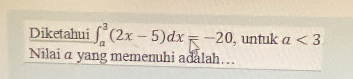 Diketahui ∈t _a^3(2x-5)dx=-20 , untuk a<3</tex> 
Nilai a yang memenuhi adalah…..