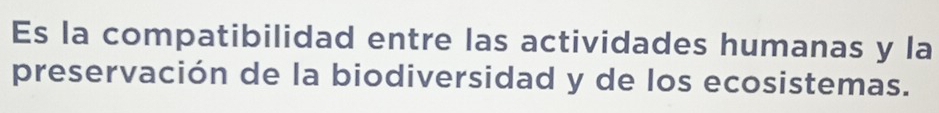 Es la compatibilidad entre las actividades humanas y la 
preservación de la biodiversidad y de los ecosistemas.