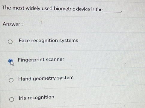 The most widely used biometric device is the _.
Answer :
Face recognition systems
Fingerprint scanner
Hand geometry system
Iris recognition