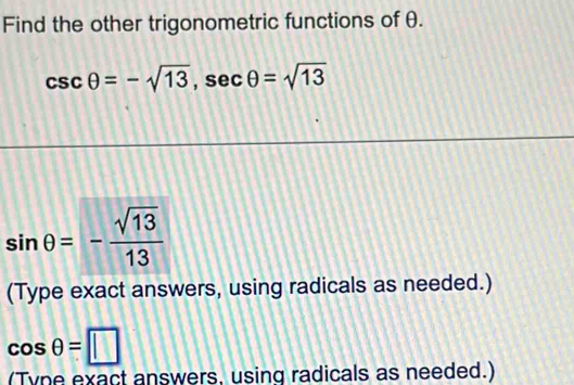 Find the other trigonometric functions of θ.
csc θ =-sqrt(13), sec θ =sqrt(13)
sin θ =- sqrt(13)/13 
(Type exact answers, using radicals as needed.)
cos θ =□
(Tyne exact answers, using radicals as needed.)