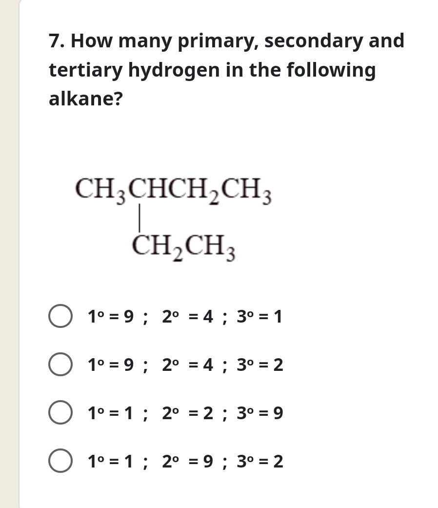 How many primary, secondary and
tertiary hydrogen in the following
alkane?
beginarrayr CH_3CHCH_2CH_3 CH_2CH_3endarray
1°=9; 2°=4; 3°=1
1°=9; 2°=4; 3°=2
1°=1; 2°=2; 3°=9
1°=1; 2°=9; 3°=2