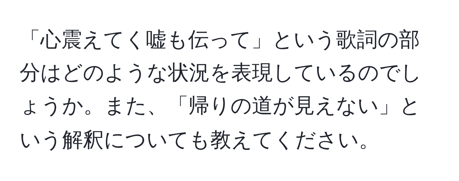 「心震えてく嘘も伝って」という歌詞の部分はどのような状況を表現しているのでしょうか。また、「帰りの道が見えない」という解釈についても教えてください。