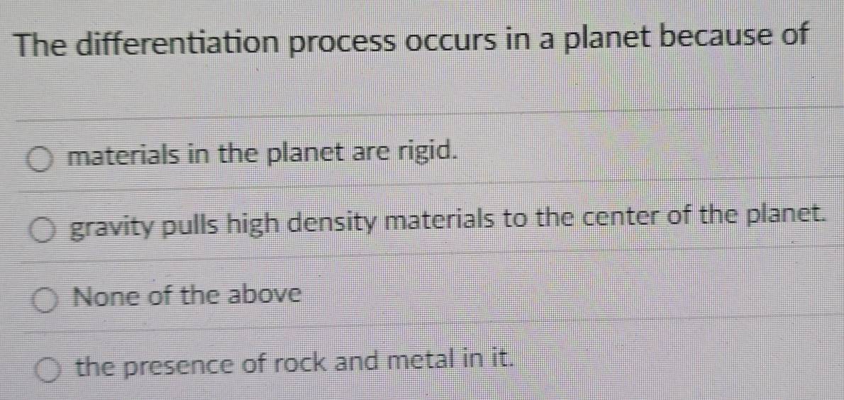 The differentiation process occurs in a planet because of
materials in the planet are rigid.
gravity pulls high density materials to the center of the planet.
None of the above
the presence of rock and metal in it.